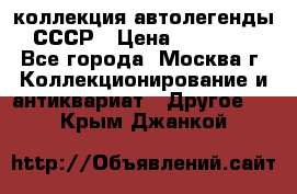 коллекция автолегенды СССР › Цена ­ 85 000 - Все города, Москва г. Коллекционирование и антиквариат » Другое   . Крым,Джанкой